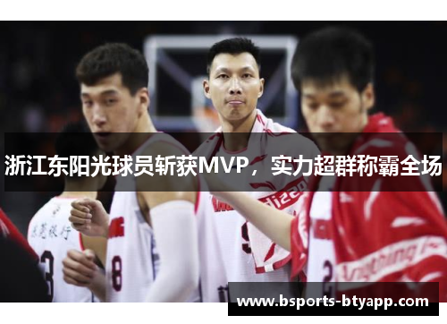 浙江东阳光球员斩获MVP，实力超群称霸全场