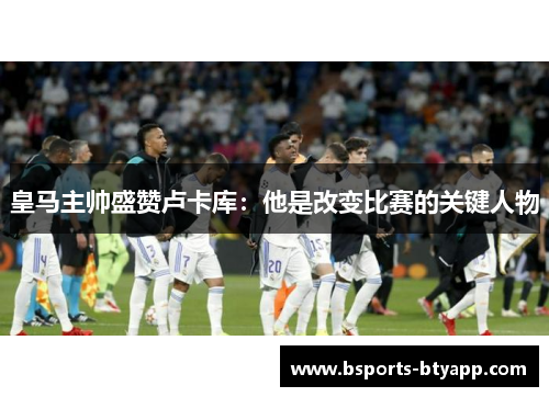 皇马主帅盛赞卢卡库：他是改变比赛的关键人物