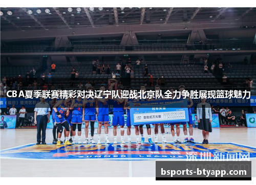 CBA夏季联赛精彩对决辽宁队迎战北京队全力争胜展现篮球魅力