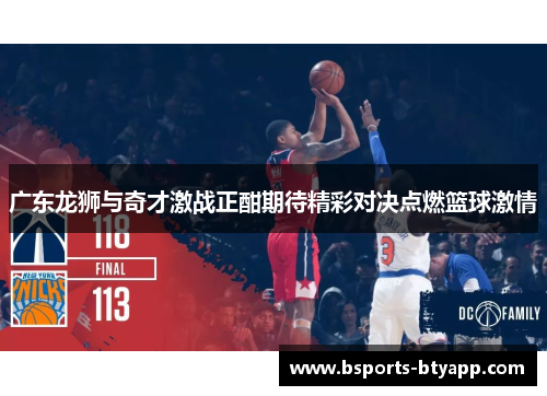 广东龙狮与奇才激战正酣期待精彩对决点燃篮球激情
