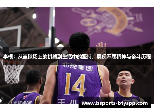 李根：从篮球场上的拼搏到生活中的坚持，展现不屈精神与奋斗历程