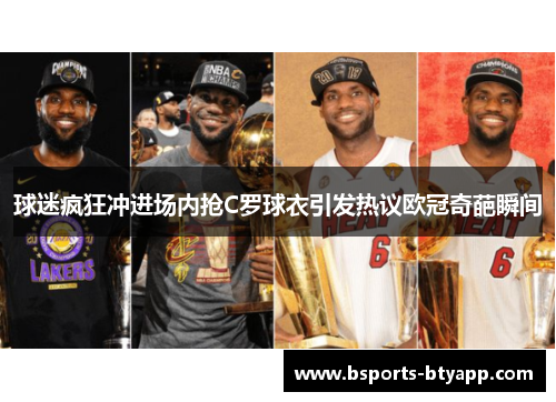 球迷疯狂冲进场内抢C罗球衣引发热议欧冠奇葩瞬间