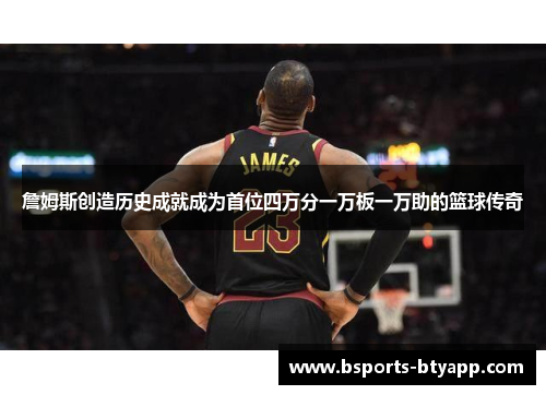 詹姆斯创造历史成就成为首位四万分一万板一万助的篮球传奇