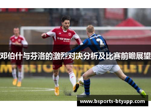邓伯什与芬洛的激烈对决分析及比赛前瞻展望