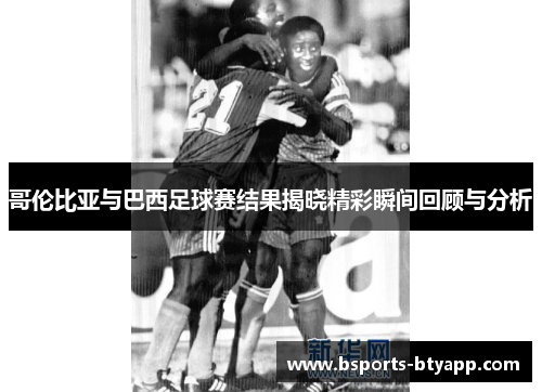 哥伦比亚与巴西足球赛结果揭晓精彩瞬间回顾与分析