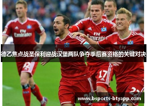 德乙焦点战圣保利迎战汉堡两队争夺季后赛资格的关键对决